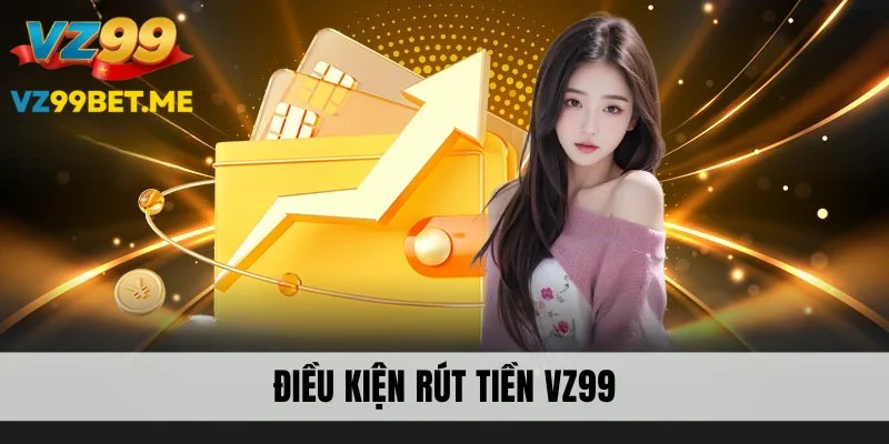 Điều kiện cần đáp ứng khi rút tiền VZ99