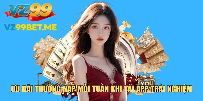 Tải app trải nghiệm nhận thưởng nạp hàng tuần